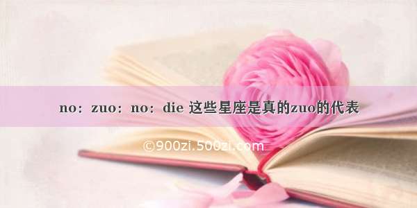 no：zuo：no：die 这些星座是真的zuo的代表