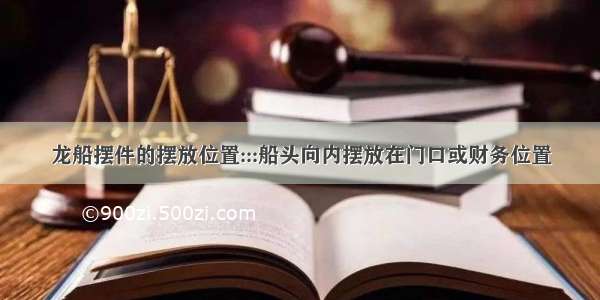 龙船摆件的摆放位置:::船头向内摆放在门口或财务位置