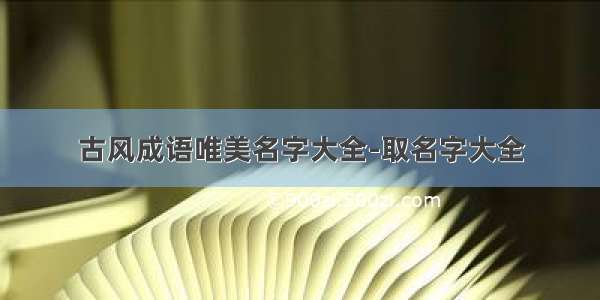 古风成语唯美名字大全-取名字大全