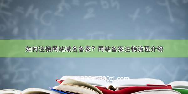 如何注销网站域名备案？网站备案注销流程介绍