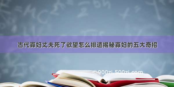 古代寡妇丈夫死了欲望怎么排遣揭秘寡妇的五大奇招