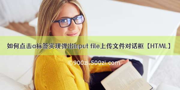 如何点击a标签实现弹出input file上传文件对话框【HTML】