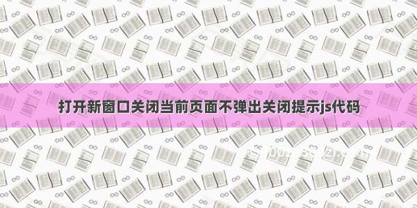 打开新窗口关闭当前页面不弹出关闭提示js代码