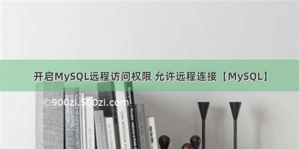 开启MySQL远程访问权限 允许远程连接【MySQL】