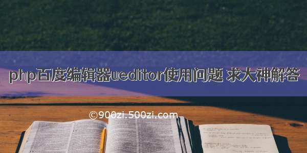 php百度编辑器ueditor使用问题 求大神解答