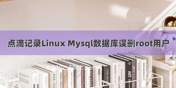 点滴记录Linux Mysql数据库误删root用户