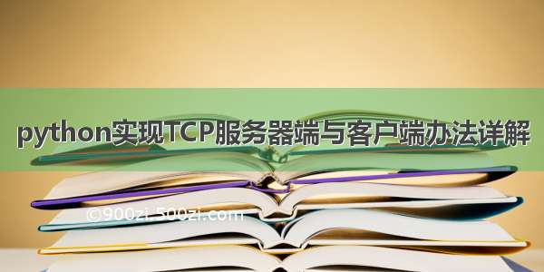 python实现TCP服务器端与客户端办法详解