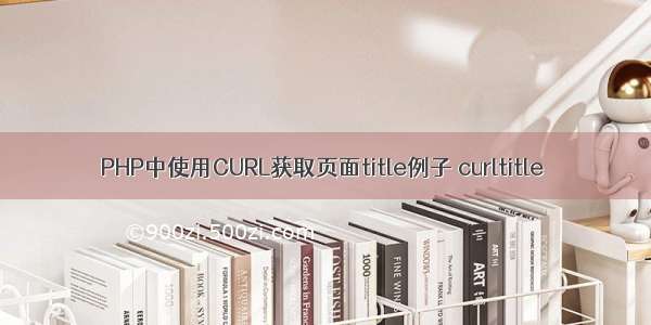 PHP中使用CURL获取页面title例子 curltitle