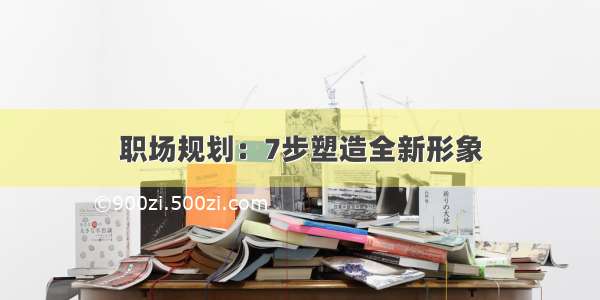 职场规划：7步塑造全新形象