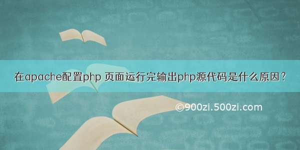 在apache配置php 页面运行完输出php源代码是什么原因？