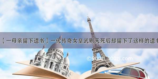 【一母亲留下遗书】一代传奇女皇武则天死后却留下了这样的遗书