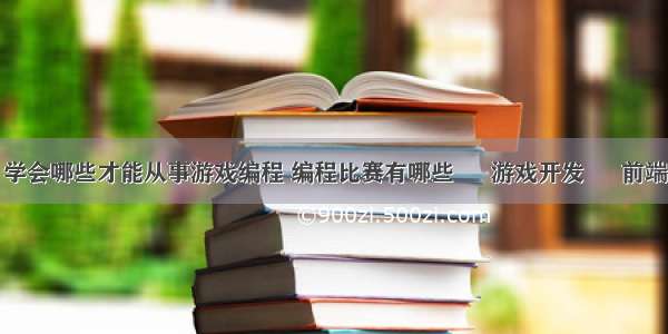 学会哪些才能从事游戏编程 编程比赛有哪些 – 游戏开发 – 前端