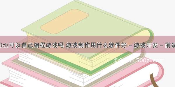 3ds可以自己编程游戏吗 游戏制作用什么软件好 – 游戏开发 – 前端