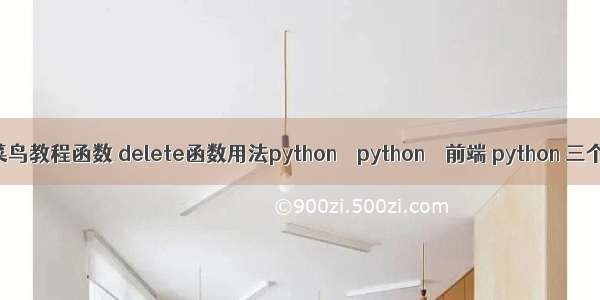 python 菜鸟教程函数 delete函数用法python – python – 前端 python 三个单引号