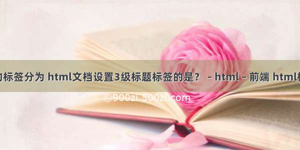 HTML中的标签分为 html文档设置3级标题标签的是？ – html – 前端 html格式中php