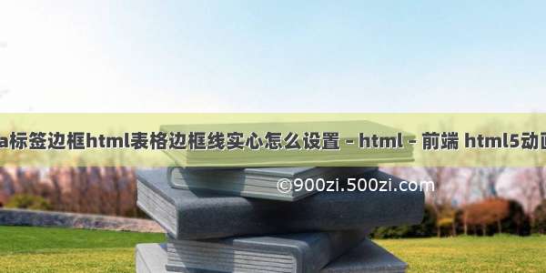 html a标签边框html表格边框线实心怎么设置 – html – 前端 html5动画 教程