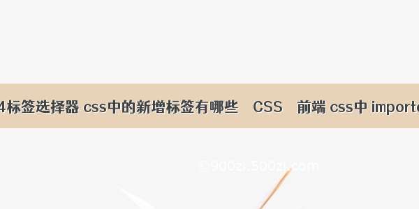 css4标签选择器 css中的新增标签有哪些 – CSS – 前端 css中 important