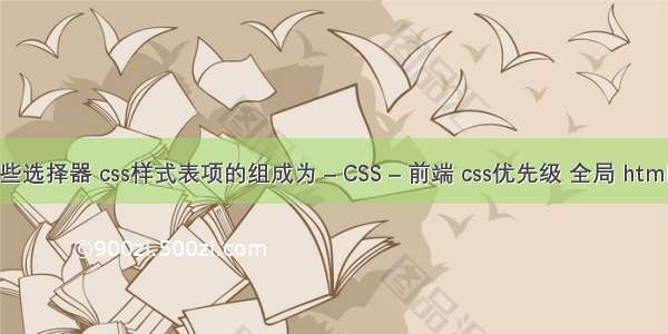 css3新增了那些选择器 css样式表项的组成为 – CSS – 前端 css优先级 全局 html标签颜色属性