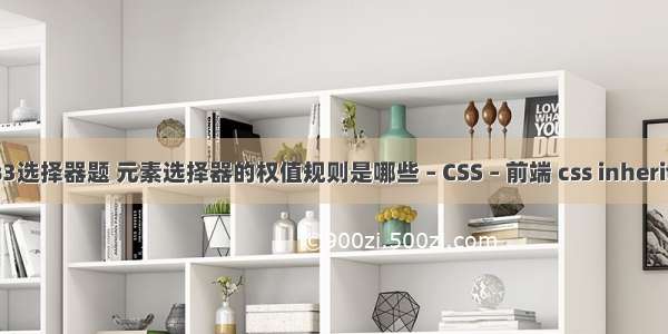 css3选择器题 元素选择器的权值规则是哪些 – CSS – 前端 css inherited