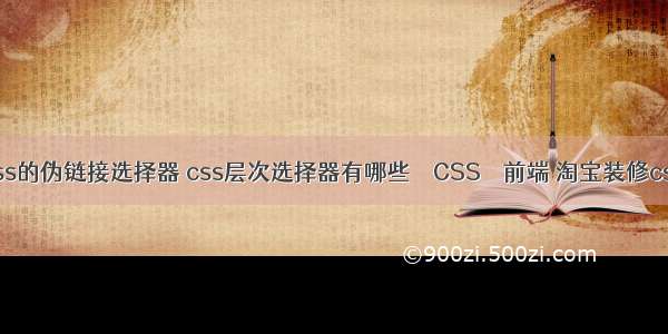 css的伪链接选择器 css层次选择器有哪些 – CSS – 前端 淘宝装修css