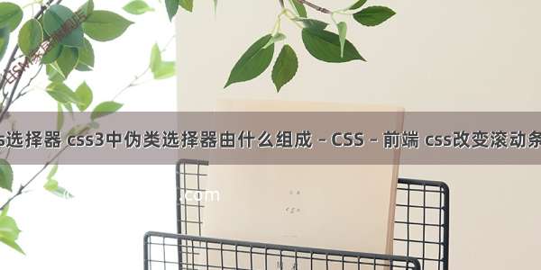 查css选择器 css3中伪类选择器由什么组成 – CSS – 前端 css改变滚动条颜色