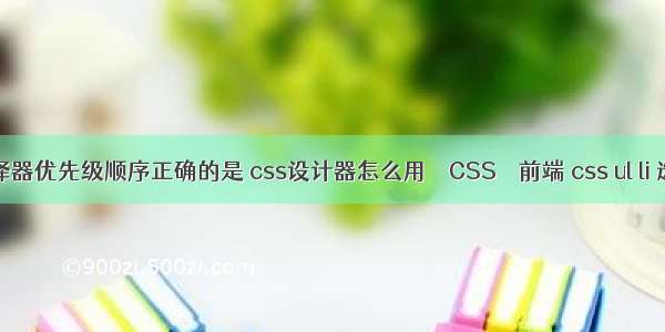 css3选择器优先级顺序正确的是 css设计器怎么用 – CSS – 前端 css ul li 选中变色