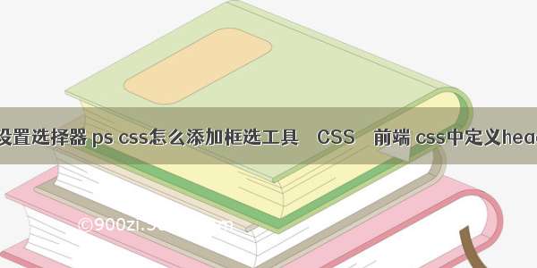 css设置选择器 ps css怎么添加框选工具 – CSS – 前端 css中定义header