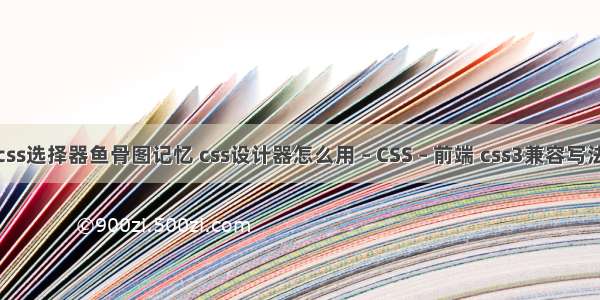 css选择器鱼骨图记忆 css设计器怎么用 – CSS – 前端 css3兼容写法