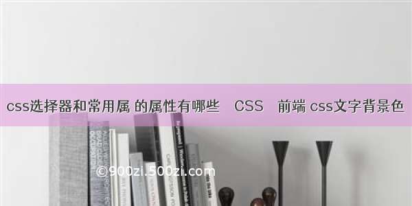 css选择器和常用属 的属性有哪些 – CSS – 前端 css文字背景色