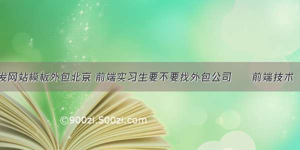 前端开发网站模板外包北京 前端实习生要不要找外包公司 – 前端技术 – 前端