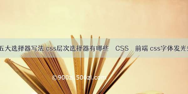 css五大选择器写法 css层次选择器有哪些 – CSS – 前端 css字体发光效果