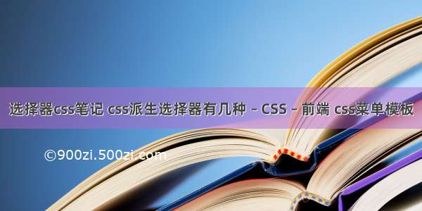 选择器css笔记 css派生选择器有几种 – CSS – 前端 css菜单模板