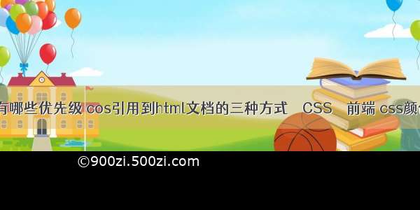 css选择器有哪些优先级 cos引用到html文档的三种方式 – CSS – 前端 css颜色表示方法