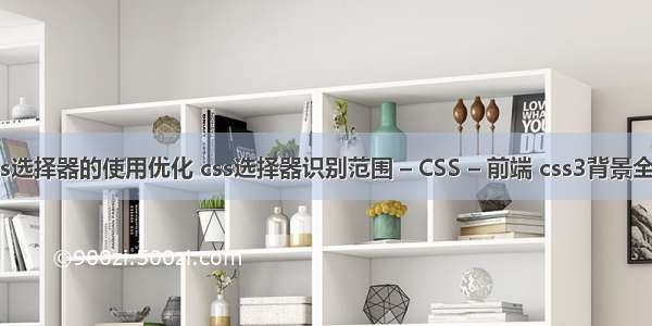 css选择器的使用优化 css选择器识别范围 – CSS – 前端 css3背景全屏