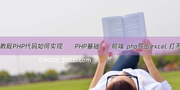 php教程PHP代码如何实现 – PHP基础 – 前端 php导出excel 打不开