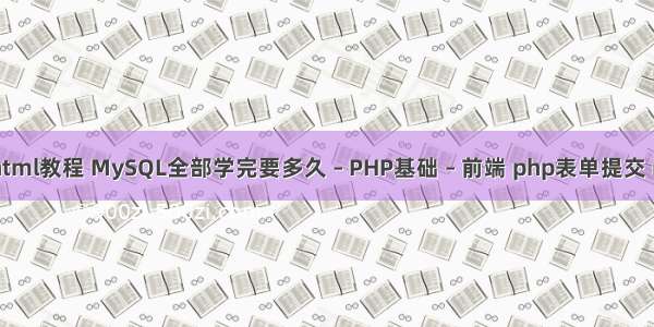 PHP html教程 MySQL全部学完要多久 – PHP基础 – 前端 php表单提交 mysql