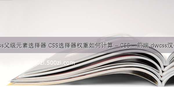 css父级元素选择器 CSS选择器权重如何计算 – CSS – 前端 dwcss汉化