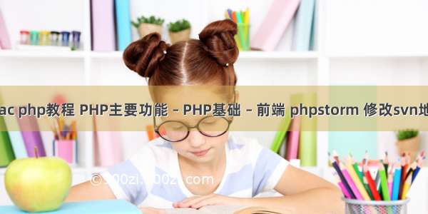 mac php教程 PHP主要功能 – PHP基础 – 前端 phpstorm 修改svn地址