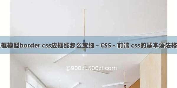 边框模型border css边框线怎么变细 – CSS – 前端 css的基本语法格式