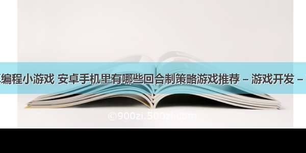 安卓编程小游戏 安卓手机里有哪些回合制策略游戏推荐 – 游戏开发 – 前端