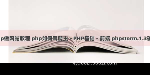 php做网站教程 php如何写爬虫 – PHP基础 – 前端 phpstorm.1.3破解