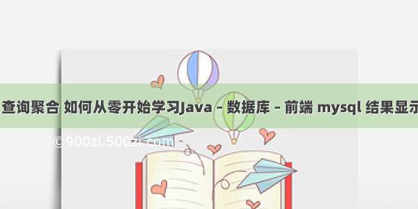 mysql 查询聚合 如何从零开始学习Java – 数据库 – 前端 mysql 结果显示百分比