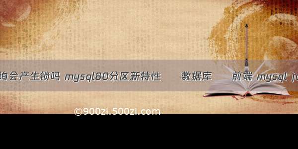 mysql查询会产生锁吗 mysql80分区新特性 – 数据库 – 前端 mysql jdbc 测试