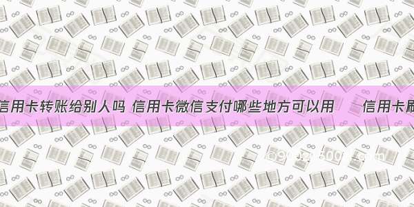 微信可以用信用卡转账给别人吗 信用卡微信支付哪些地方可以用 – 信用卡刷卡 – 前端