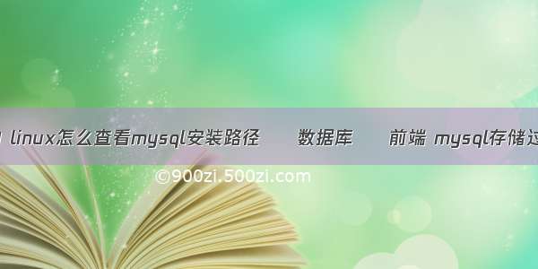 mysql靠前查询 linux怎么查看mysql安装路径 – 数据库 – 前端 mysql存储过程生成日历表