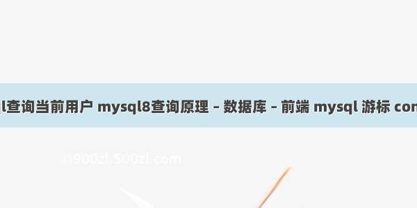 mysql查询当前用户 mysql8查询原理 – 数据库 – 前端 mysql 游标 continue