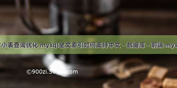 mysql大小表查询优化 mysql全文索引如何支持中文 – 数据库 – 前端 mysql改语句