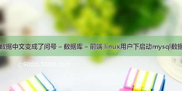 mysql数据中文变成了问号 – 数据库 – 前端 linux用户下启动mysql数据库连接