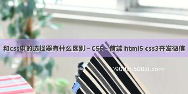 和css中的选择器有什么区别 – CSS – 前端 html5 css3开发微信