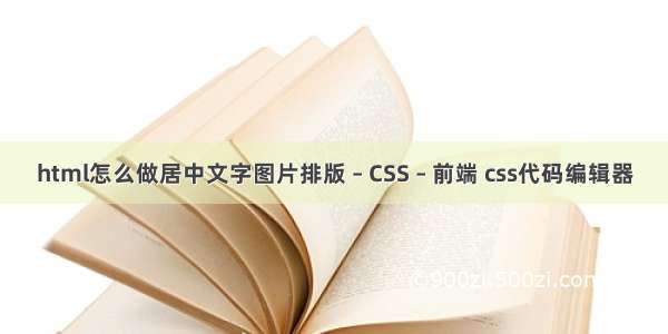 html怎么做居中文字图片排版 – CSS – 前端 css代码编辑器